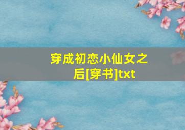 穿成初恋小仙女之后[穿书]txt